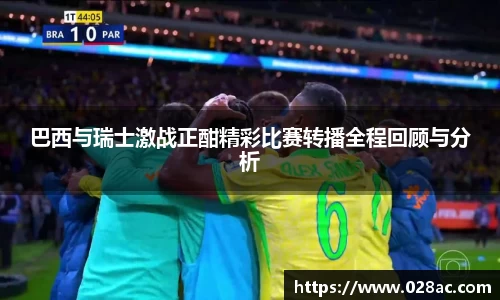 巴西与瑞士激战正酣精彩比赛转播全程回顾与分析