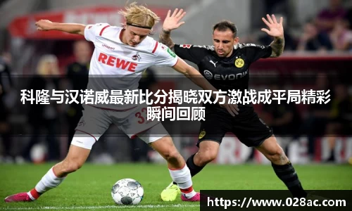 科隆与汉诺威最新比分揭晓双方激战成平局精彩瞬间回顾