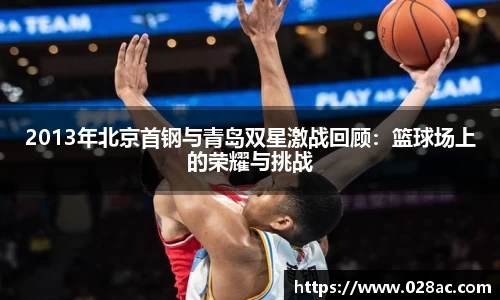 2013年北京首钢与青岛双星激战回顾：篮球场上的荣耀与挑战