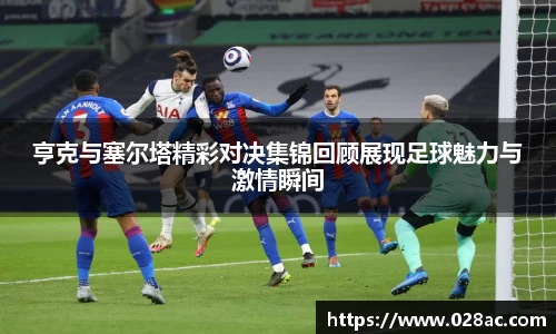 亨克与塞尔塔精彩对决集锦回顾展现足球魅力与激情瞬间