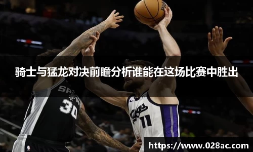 骑士与猛龙对决前瞻分析谁能在这场比赛中胜出