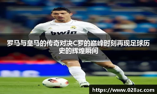 罗马与皇马的传奇对决C罗的巅峰时刻再现足球历史的辉煌瞬间