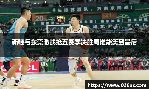 新疆与东莞激战抢五赛季决胜局谁能笑到最后