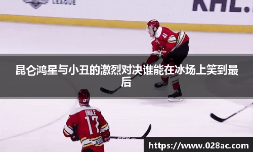 昆仑鸿星与小丑的激烈对决谁能在冰场上笑到最后