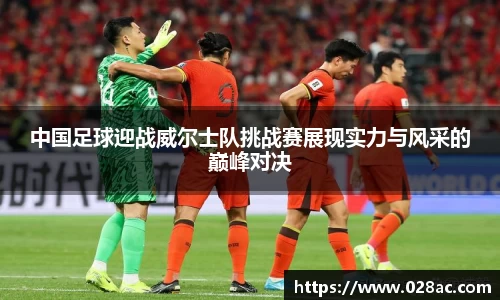 中国足球迎战威尔士队挑战赛展现实力与风采的巅峰对决