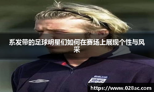 系发带的足球明星们如何在赛场上展现个性与风采