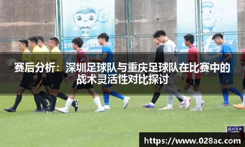 赛后分析：深圳足球队与重庆足球队在比赛中的战术灵活性对比探讨