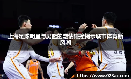 上海足球明星与男篮的激情碰撞揭示城市体育新风潮