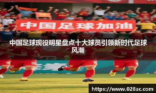 中国足球现役明星盘点十大球员引领新时代足球风潮