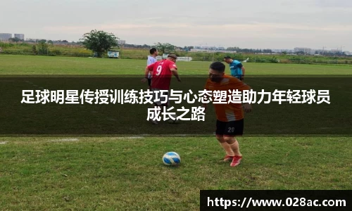 足球明星传授训练技巧与心态塑造助力年轻球员成长之路