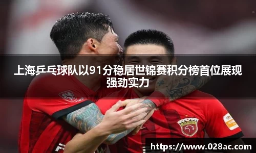 上海乒乓球队以91分稳居世锦赛积分榜首位展现强劲实力